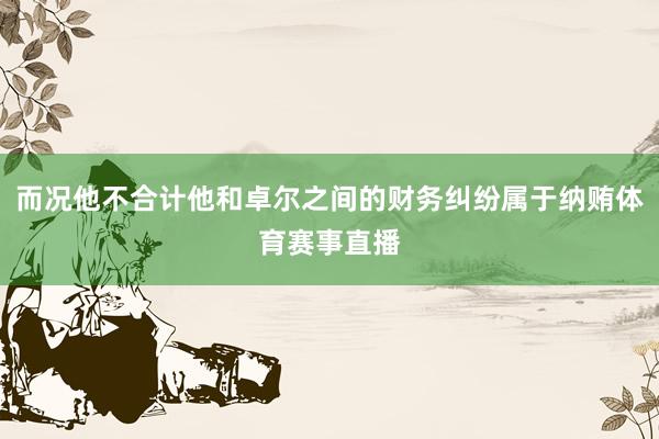 而况他不合计他和卓尔之间的财务纠纷属于纳贿体育赛事直播