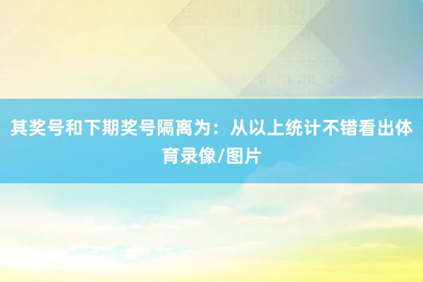 其奖号和下期奖号隔离为：　　从以上统计不错看出体育录像/图片