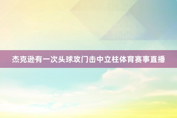 杰克逊有一次头球攻门击中立柱体育赛事直播