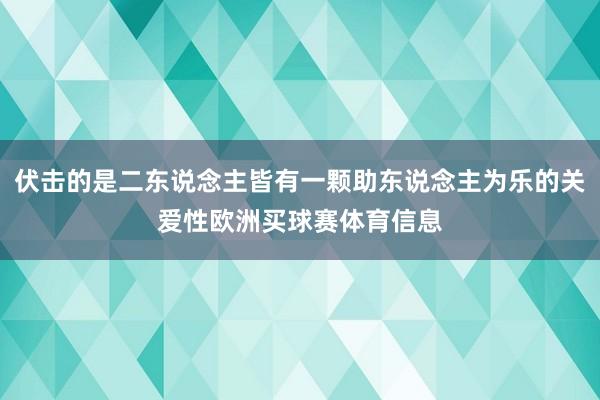 伏击的是二东说念主皆有一颗助东说念主为乐的关爱性欧洲买球赛体育信息