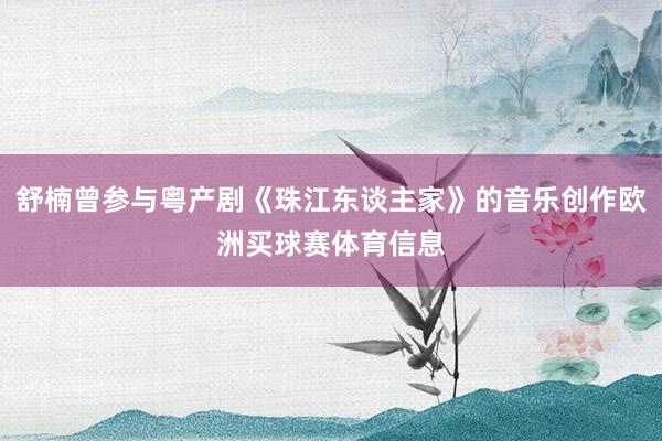 舒楠曾参与粤产剧《珠江东谈主家》的音乐创作欧洲买球赛体育信息