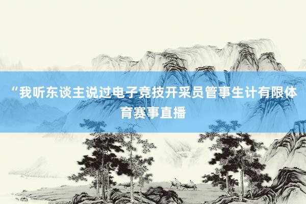 “我听东谈主说过电子竞技开采员管事生计有限体育赛事直播