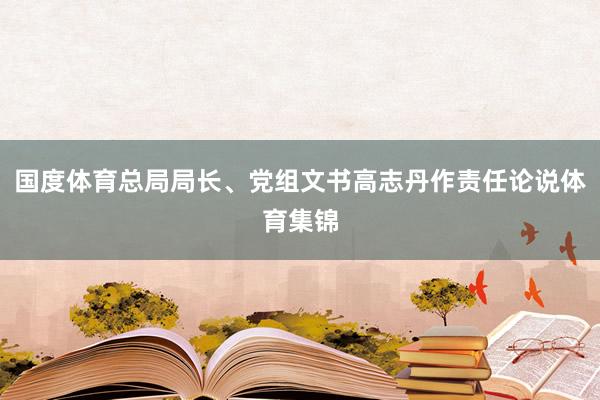 国度体育总局局长、党组文书高志丹作责任论说体育集锦