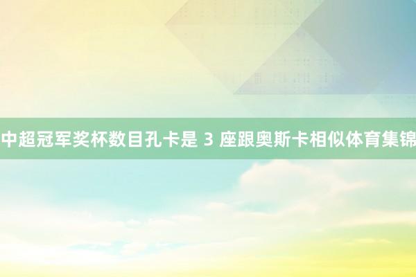 中超冠军奖杯数目孔卡是 3 座跟奥斯卡相似体育集锦