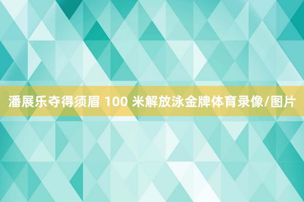 潘展乐夺得须眉 100 米解放泳金牌体育录像/图片