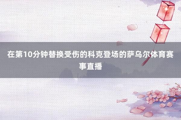 在第10分钟替换受伤的科克登场的萨乌尔体育赛事直播