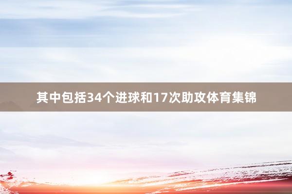 其中包括34个进球和17次助攻体育集锦