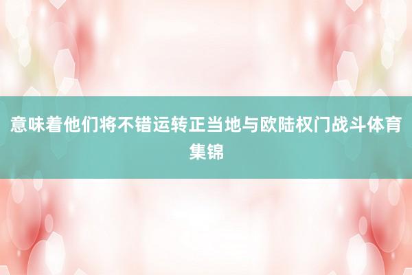 意味着他们将不错运转正当地与欧陆权门战斗体育集锦