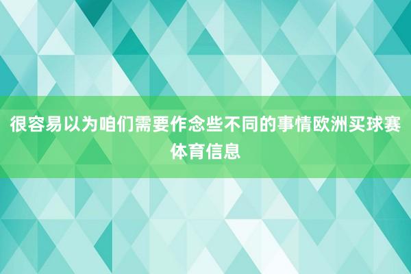 很容易以为咱们需要作念些不同的事情欧洲买球赛体育信息