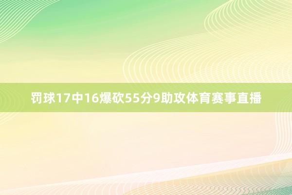 罚球17中16爆砍55分9助攻体育赛事直播