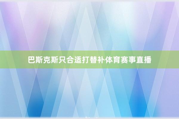 巴斯克斯只合适打替补体育赛事直播