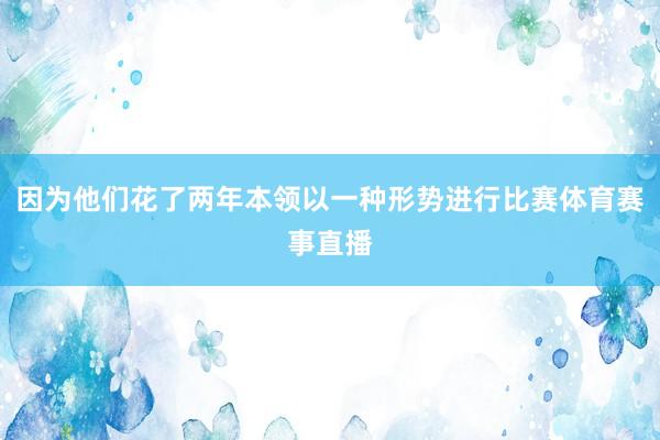 因为他们花了两年本领以一种形势进行比赛体育赛事直播