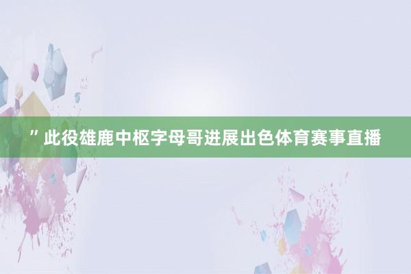 ”此役雄鹿中枢字母哥进展出色体育赛事直播