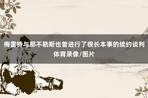 梅雷特与那不勒斯也曾进行了很长本事的续约谈判体育录像/图片