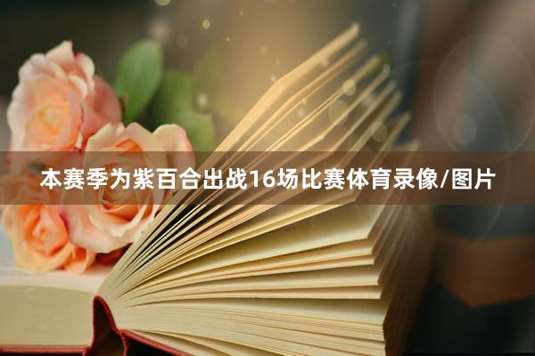 本赛季为紫百合出战16场比赛体育录像/图片