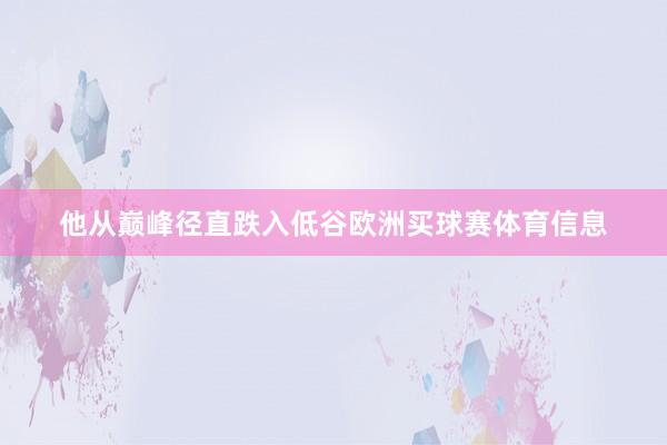 他从巅峰径直跌入低谷欧洲买球赛体育信息