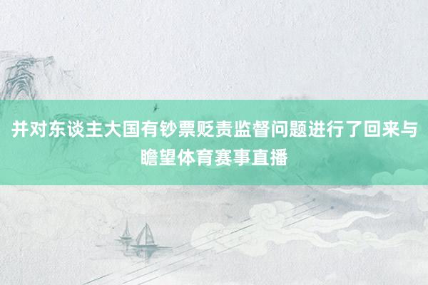 并对东谈主大国有钞票贬责监督问题进行了回来与瞻望体育赛事直播