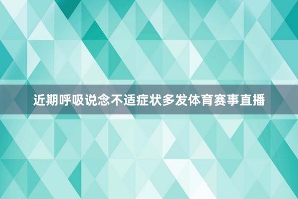 近期呼吸说念不适症状多发体育赛事直播