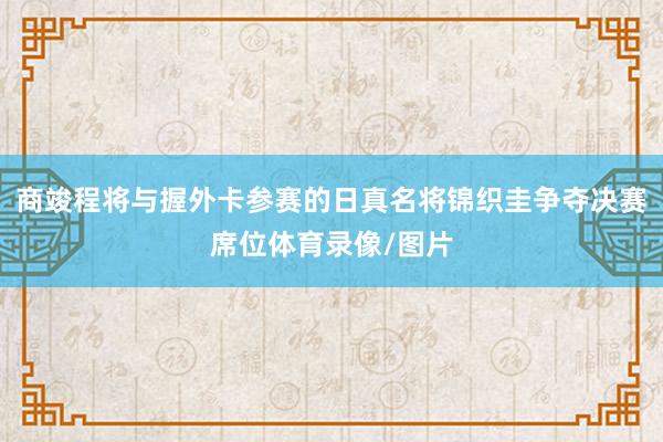 商竣程将与握外卡参赛的日真名将锦织圭争夺决赛席位体育录像/图片