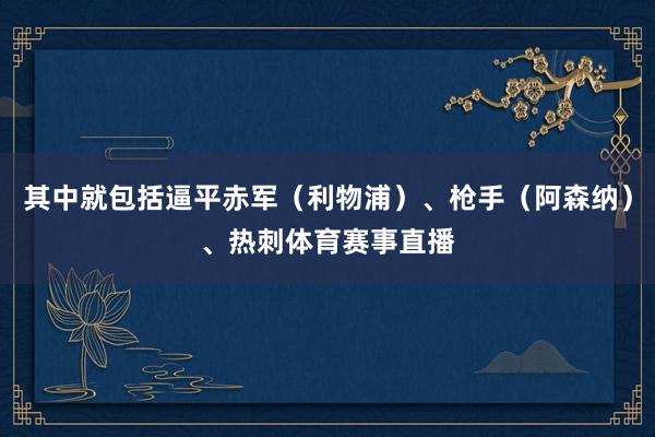 其中就包括逼平赤军（利物浦）、枪手（阿森纳）、热刺体育赛事直播