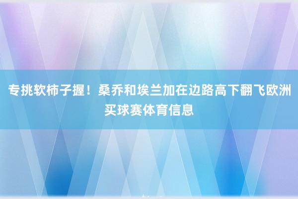 专挑软柿子握！桑乔和埃兰加在边路高下翻飞欧洲买球赛体育信息