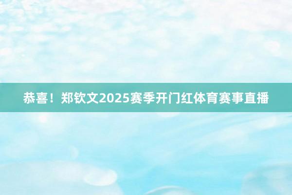 恭喜！郑钦文2025赛季开门红体育赛事直播