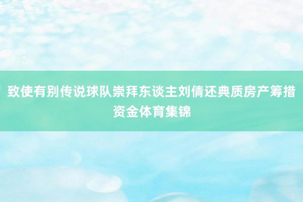 致使有别传说球队崇拜东谈主刘倩还典质房产筹措资金体育集锦