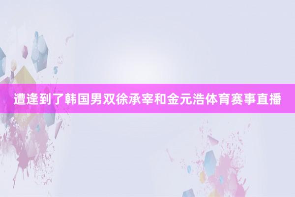 遭逢到了韩国男双徐承宰和金元浩体育赛事直播