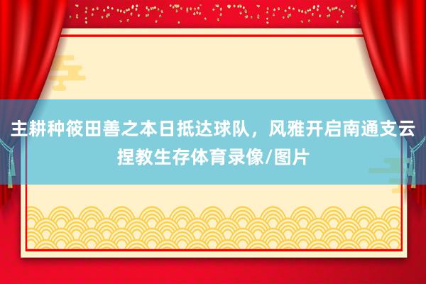 主耕种筱田善之本日抵达球队，风雅开启南通支云捏教生存体育录像/图片