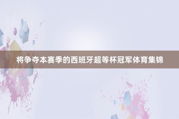 将争夺本赛季的西班牙超等杯冠军体育集锦