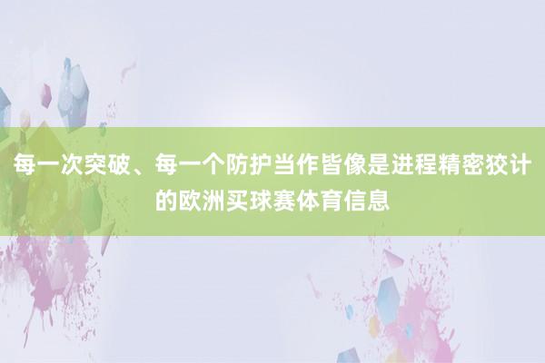 每一次突破、每一个防护当作皆像是进程精密狡计的欧洲买球赛体育信息