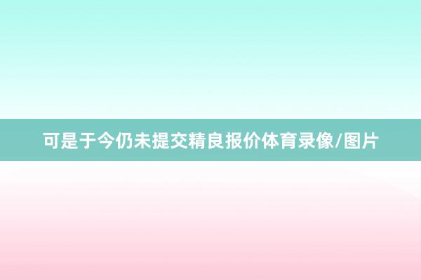 可是于今仍未提交精良报价体育录像/图片