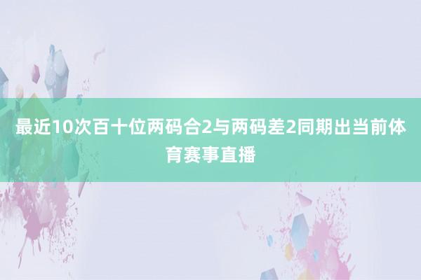 最近10次百十位两码合2与两码差2同期出当前体育赛事直播