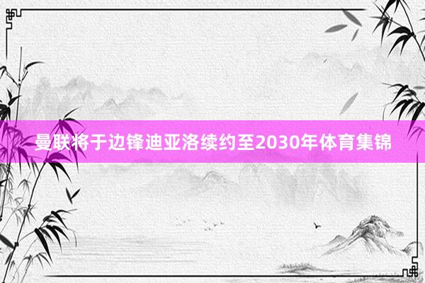 曼联将于边锋迪亚洛续约至2030年体育集锦