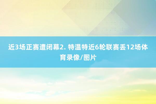 近3场正赛遭闭幕　　2. 特温特近6轮联赛丢12场体育录像/图片