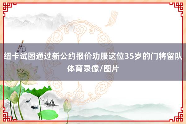 纽卡试图通过新公约报价劝服这位35岁的门将留队体育录像/图片