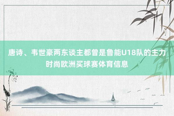 唐诗、韦世豪两东谈主都曾是鲁能U18队的主力时尚欧洲买球赛体育信息