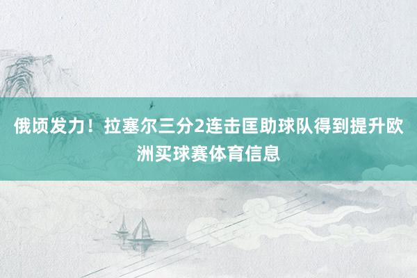 俄顷发力！拉塞尔三分2连击匡助球队得到提升欧洲买球赛体育信息