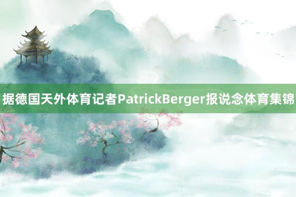 据德国天外体育记者PatrickBerger报说念体育集锦