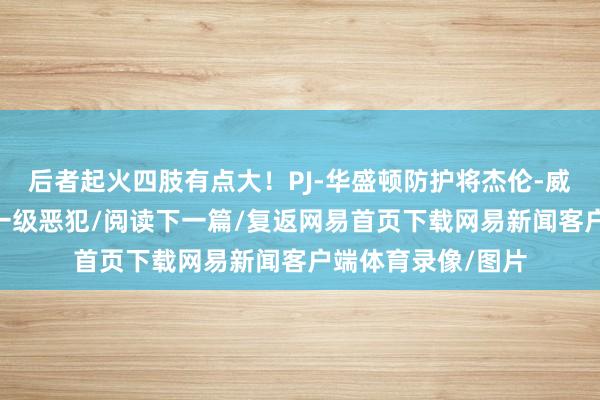 后者起火四肢有点大！PJ-华盛顿防护将杰伦-威从空中拽倒 被吹一级恶犯/阅读下一篇/复返网易首页下载网易新闻客户端体育录像/图片