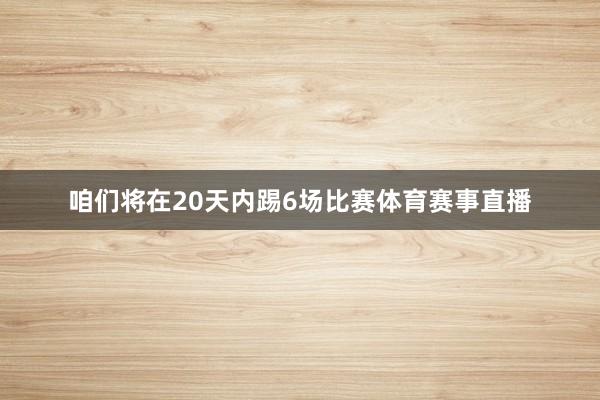 咱们将在20天内踢6场比赛体育赛事直播