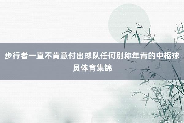 步行者一直不肯意付出球队任何别称年青的中枢球员体育集锦