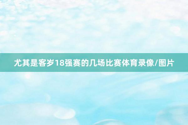 尤其是客岁18强赛的几场比赛体育录像/图片