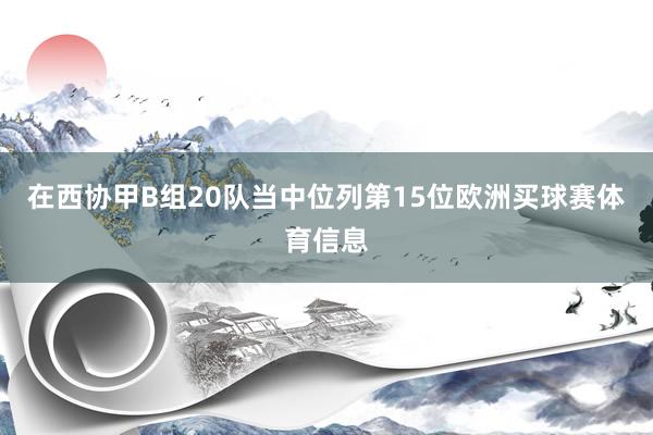 在西协甲B组20队当中位列第15位欧洲买球赛体育信息