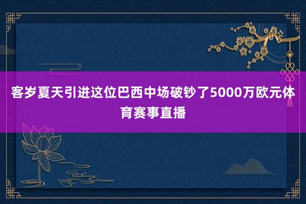 客岁夏天引进这位巴西中场破钞了5000万欧元体育赛事直播