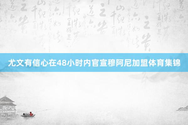 尤文有信心在48小时内官宣穆阿尼加盟体育集锦