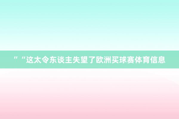 ”“这太令东谈主失望了欧洲买球赛体育信息