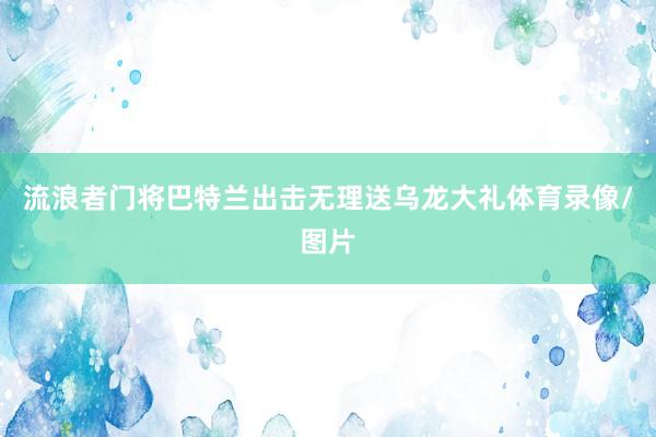 流浪者门将巴特兰出击无理送乌龙大礼体育录像/图片