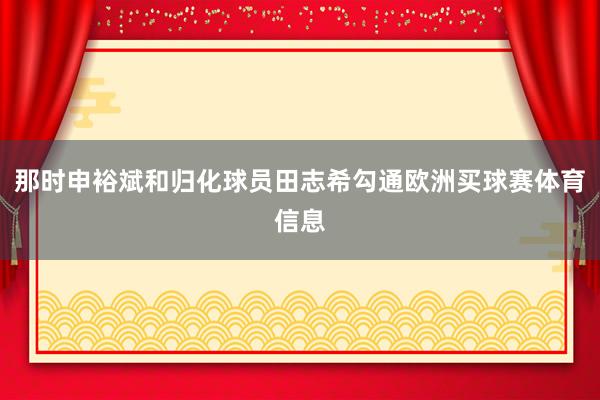 那时申裕斌和归化球员田志希勾通欧洲买球赛体育信息