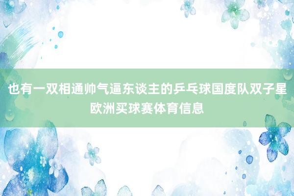 也有一双相通帅气逼东谈主的乒乓球国度队双子星欧洲买球赛体育信息